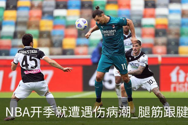NBA开季就遭遇伤病潮 腿筋/跟腱/脚踝伤为主 华子小卡杰伦威在列